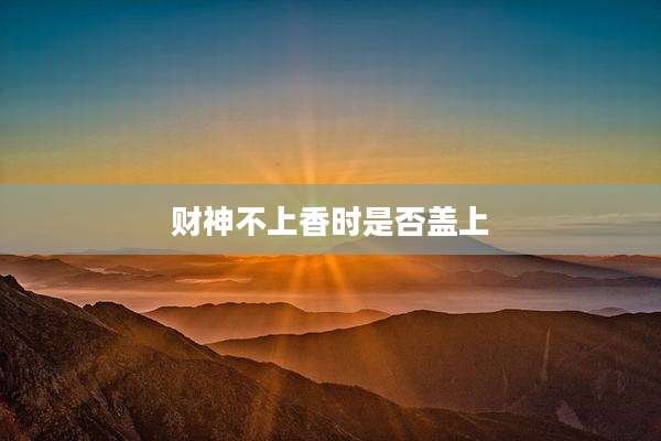 财神不上香时是否盖上