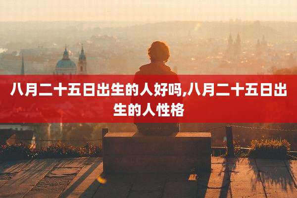 八月二十五日出生的人好吗,八月二十五日出生的人性格