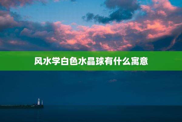 风水学白色水晶球有什么寓意