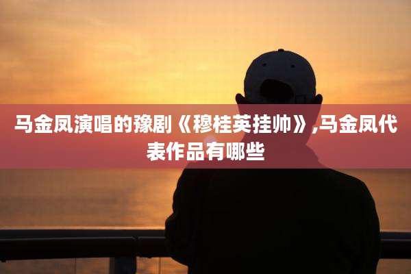 马金凤演唱的豫剧《穆桂英挂帅》,马金凤代表作品有哪些