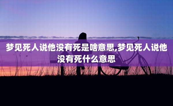 梦见死人说他没有死是啥意思,梦见死人说他没有死什么意思