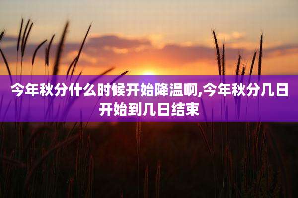 今年秋分什么时候开始降温啊,今年秋分几日开始到几日结束