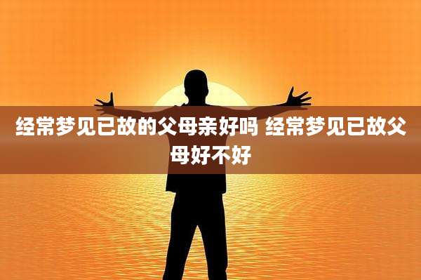 经常梦见已故的父母亲好吗 经常梦见已故父母好不好