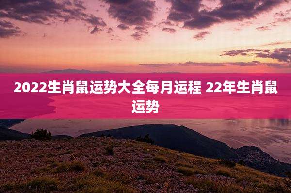 2022生肖鼠运势大全每月运程 22年生肖鼠运势