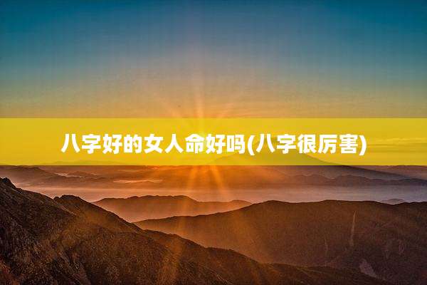 八字好的女人命好吗(八字很厉害)
