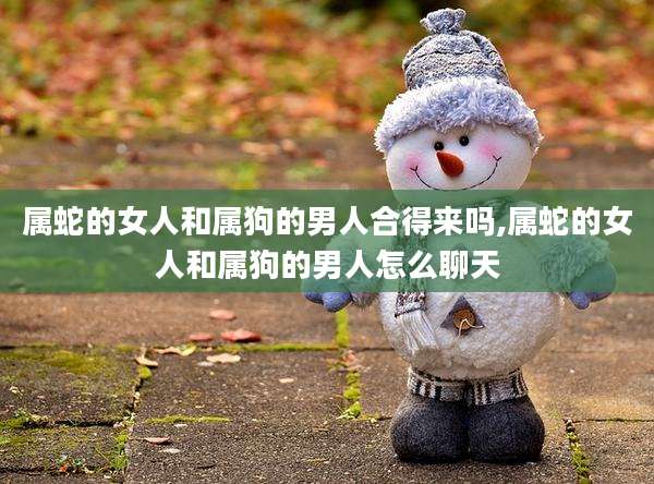 属蛇的女人和属狗的男人合得来吗,属蛇的女人和属狗的男人怎么聊天