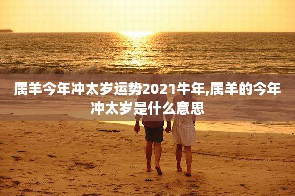 属羊今年冲太岁运势2021牛年,属羊的今年冲太岁是什么意思