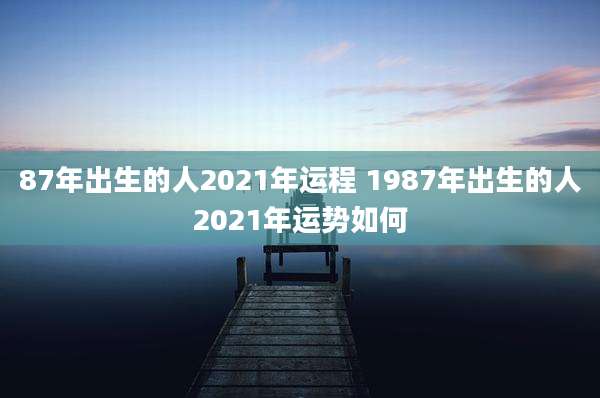 87年出生的人2021年运程 1987年出生的人2021年运势如何