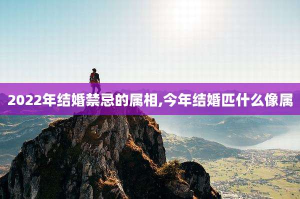 2022年结婚禁忌的属相,今年结婚匹什么像属