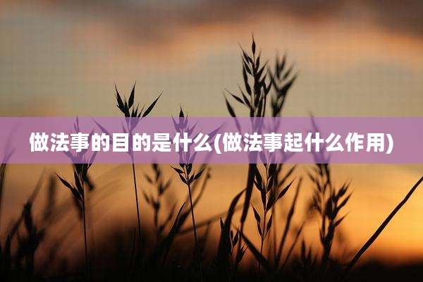 做法事的目的是什么(做法事起什么作用)