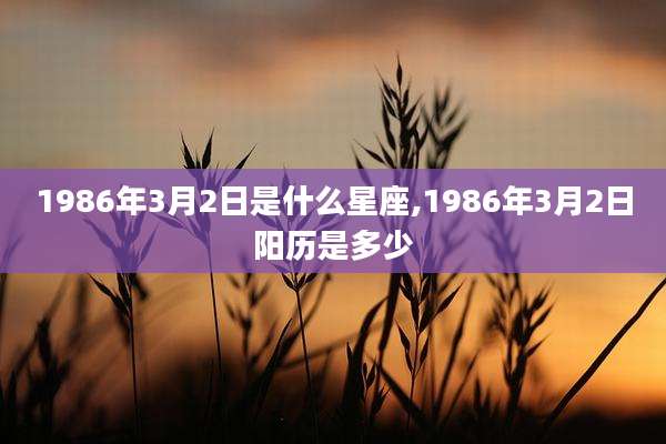 1986年3月2日是什么星座,1986年3月2日阳历是多少