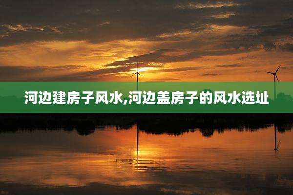 河边建房子风水,河边盖房子的风水选址