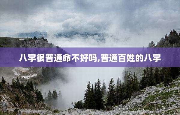 八字很普通命不好吗,普通百姓的八字