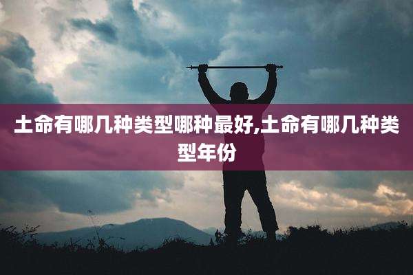 土命有哪几种类型哪种最好,土命有哪几种类型年份