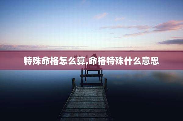 特殊命格怎么算,命格特殊什么意思