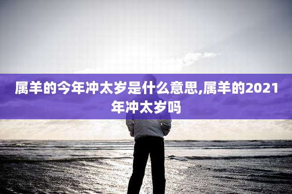 属羊的今年冲太岁是什么意思,属羊的2021年冲太岁吗