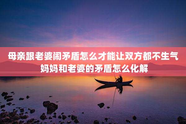 母亲跟老婆闹矛盾怎么才能让双方都不生气 妈妈和老婆的矛盾怎么化解