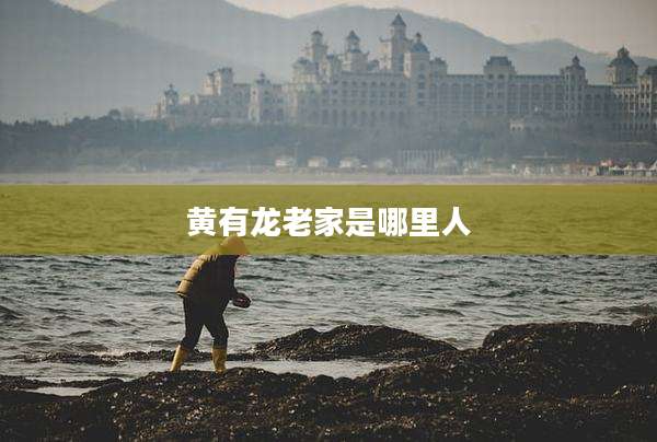 黄有龙老家是哪里人