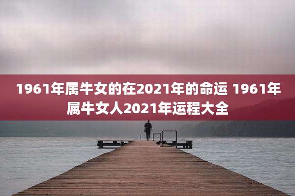 1961年属牛女的在2021年的命运 1961年属牛女人2021年运程大全