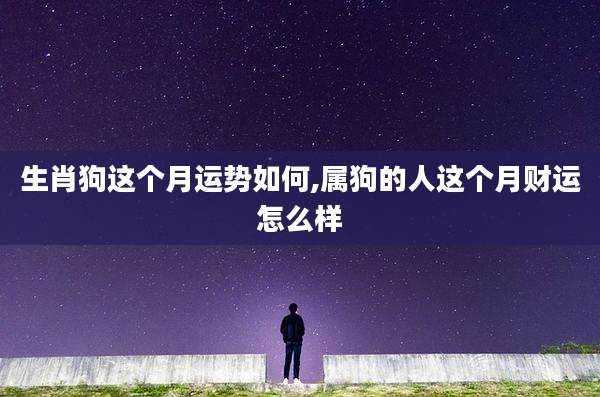 生肖狗这个月运势如何,属狗的人这个月财运怎么样