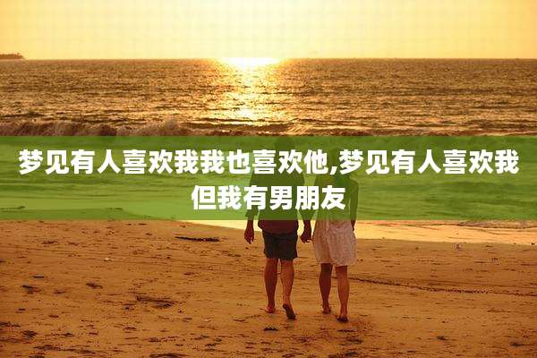 梦见有人喜欢我我也喜欢他,梦见有人喜欢我但我有男朋友