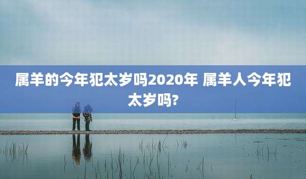 属羊的今年犯太岁吗2020年 属羊人今年犯太岁吗?