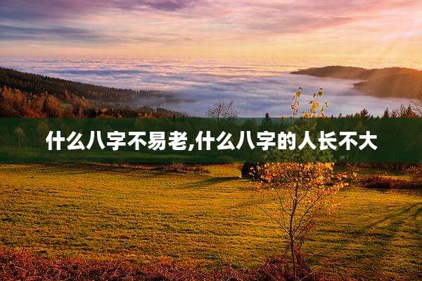 什么八字不易老,什么八字的人长不大