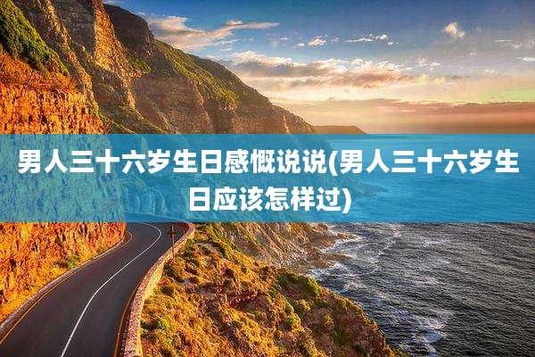 男人三十六岁生日感慨说说(男人三十六岁生日应该怎样过)