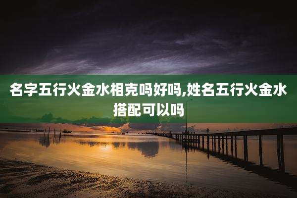 名字五行火金水相克吗好吗,姓名五行火金水搭配可以吗