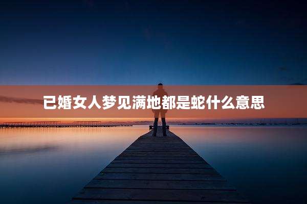 已婚女人梦见满地都是蛇什么意思