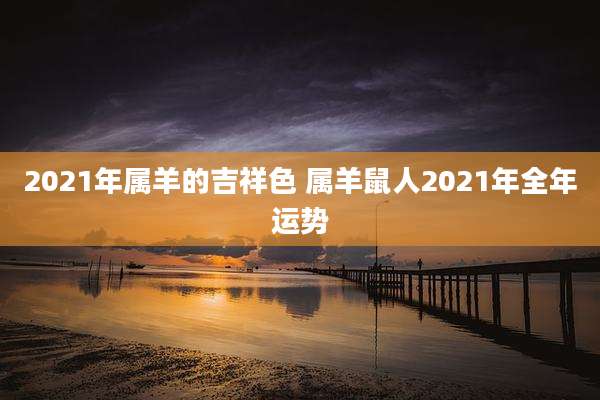 2021年属羊的吉祥色 属羊鼠人2021年全年运势