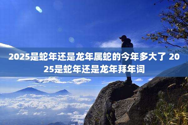 2025是蛇年还是龙年属蛇的今年多大了 2025是蛇年还是龙年拜年词