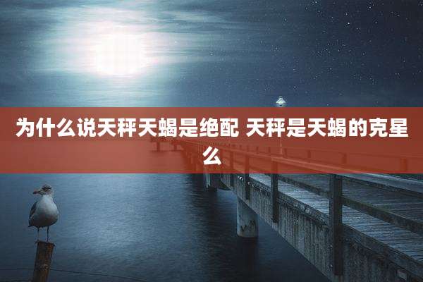 为什么说天秤天蝎是绝配 天秤是天蝎的克星么