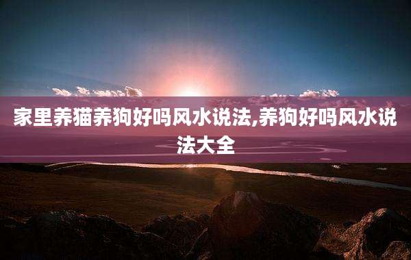 家里养猫养狗好吗风水说法,养狗好吗风水说法大全