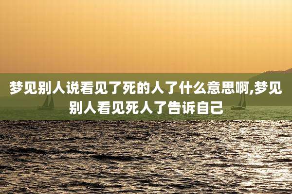 梦见别人说看见了死的人了什么意思啊,梦见别人看见死人了告诉自己