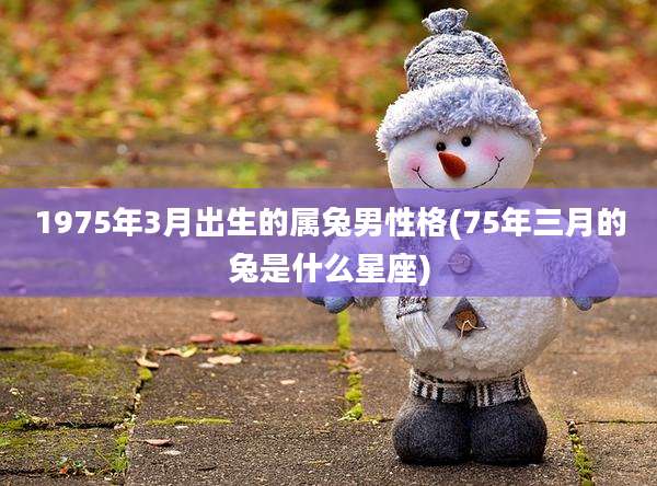 1975年3月出生的属兔男性格(75年三月的兔是什么星座)