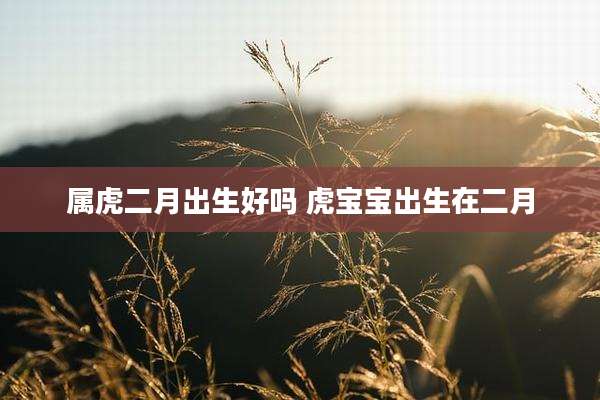 属虎二月出生好吗 虎宝宝出生在二月