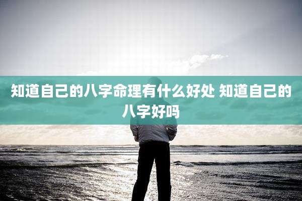 知道自己的八字命理有什么好处 知道自己的八字好吗