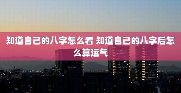 知道自己的八字怎么看 知道自己的八字后怎么算运气