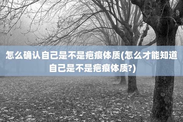 怎么确认自己是不是疤痕体质(怎么才能知道自己是不是疤痕体质?)