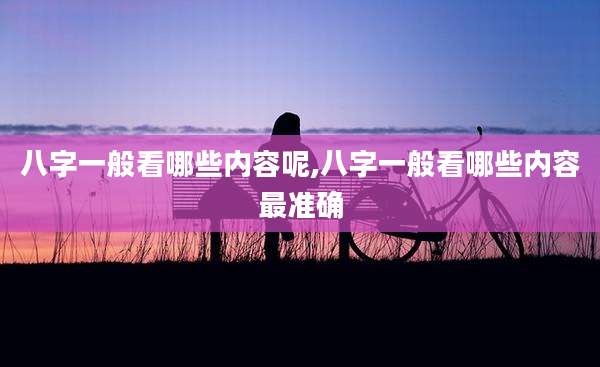 八字一般看哪些内容呢,八字一般看哪些内容最准确