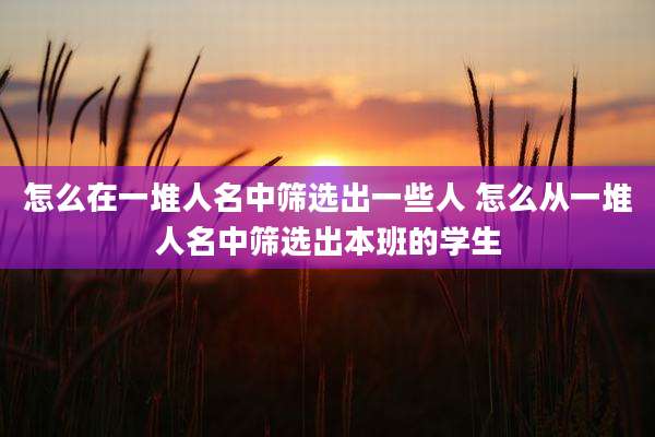怎么在一堆人名中筛选出一些人 怎么从一堆人名中筛选出本班的学生