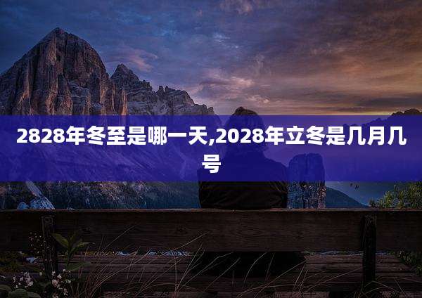 2828年冬至是哪一天,2028年立冬是几月几号