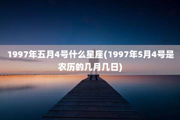 1997年五月4号什么星座(1997年5月4号是农历的几月几日)