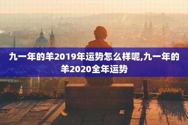 九一年的羊2019年运势怎么样呢,九一年的羊2020全年运势