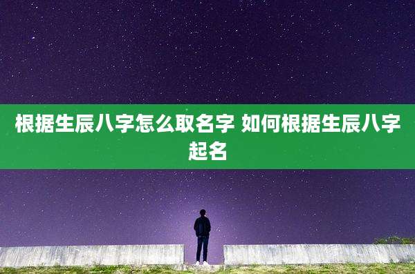 根据生辰八字怎么取名字 如何根据生辰八字起名