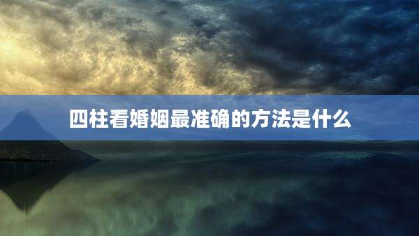 四柱看婚姻最准确的方法是什么