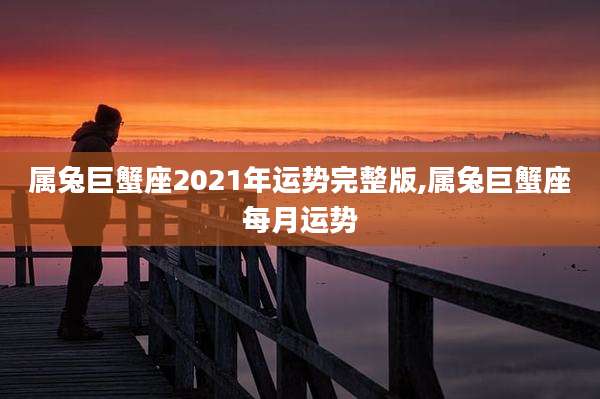属兔巨蟹座2021年运势完整版,属兔巨蟹座每月运势