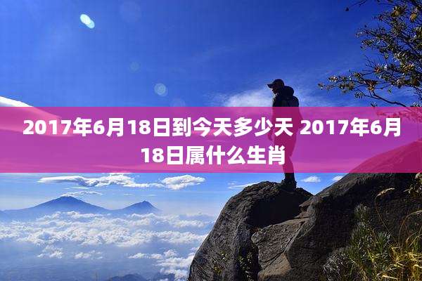 2017年6月18日到今天多少天 2017年6月18日属什么生肖