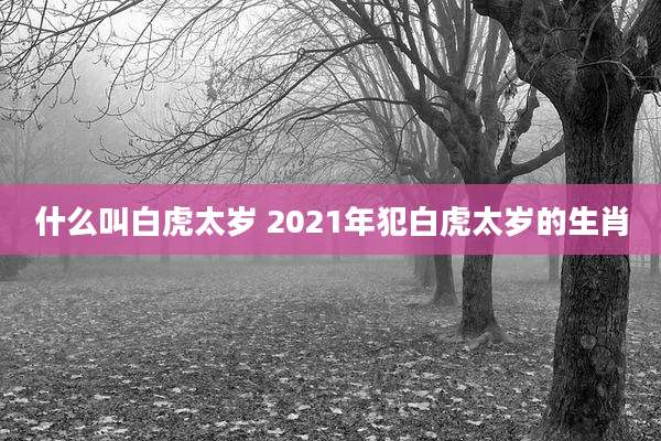什么叫白虎太岁 2021年犯白虎太岁的生肖